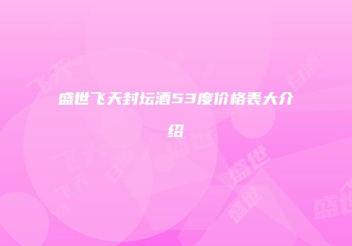 盛世飞天封坛酒53度价格表大介绍