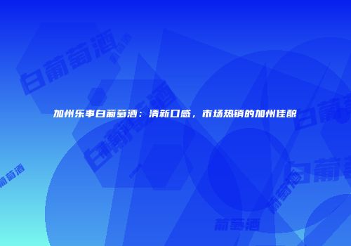 加州乐事白葡萄酒：清新口感，市场热销的加州佳酿