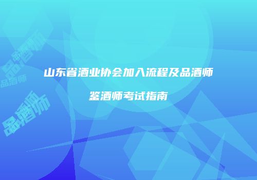 山东省酒业协会加入流程及品酒师鉴酒师考试指南