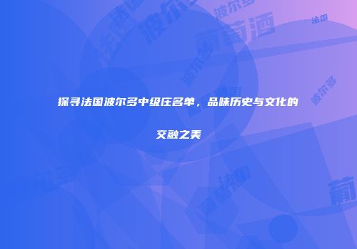 探寻法国波尔多中级庄名单，品味历史与文化的交融之美