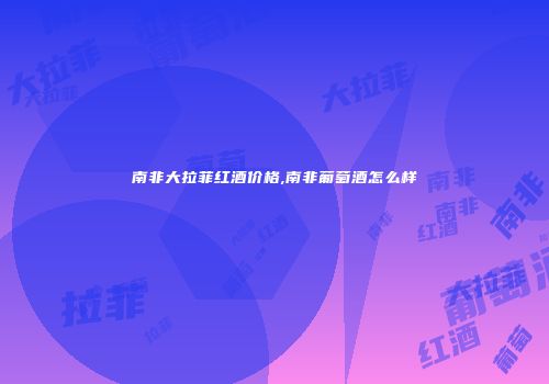 南非大拉菲红酒价格,南非葡萄酒怎么样