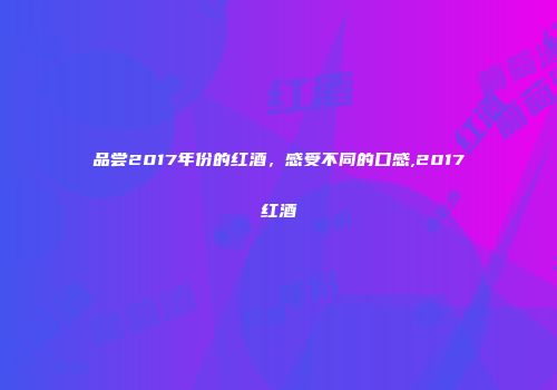 品尝2017年份的红酒，感受不同的口感,2017红酒