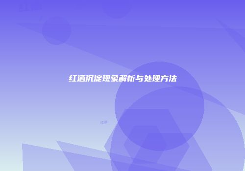 红酒沉淀现象解析与处理方法