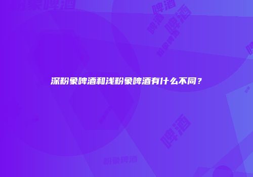 深粉象啤酒和浅粉象啤酒有什么不同？