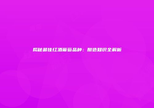 揭秘最佳红酒葡萄品种：酿造知识全解析