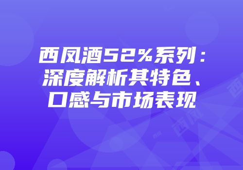 西凤酒52%系列：深度解析其特色、口感与市场表现