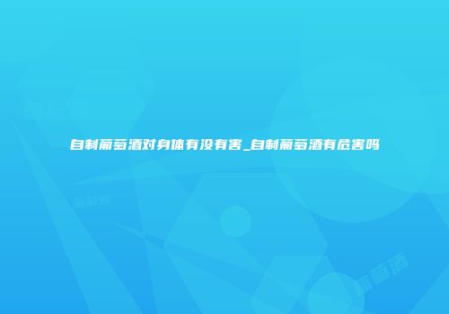 自制葡萄酒对身体有没有害_自制葡萄酒有危害吗