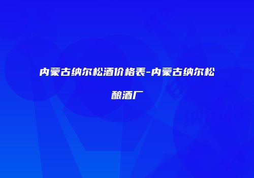 内蒙古纳尔松酒价格表-内蒙古纳尔松酿酒厂