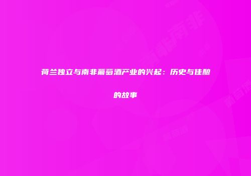 荷兰独立与南非葡萄酒产业的兴起：历史与佳酿的故事