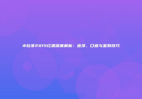 小拉菲2015红酒深度解析：色泽、口感与鉴别技巧