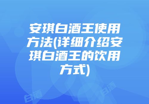 安琪白酒王使用方法(详细介绍安琪白酒王的饮用方式)