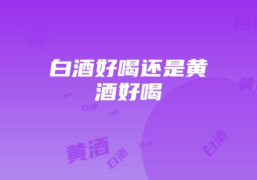 白酒好喝还是黄酒好喝