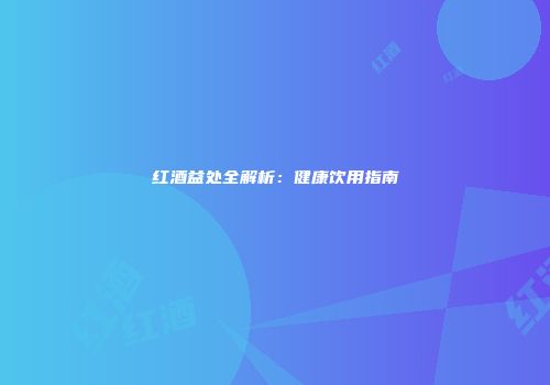 红酒益处全解析：健康饮用指南