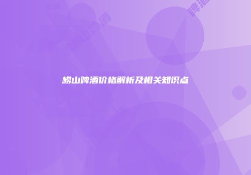 崂山啤酒价格解析及相关知识点