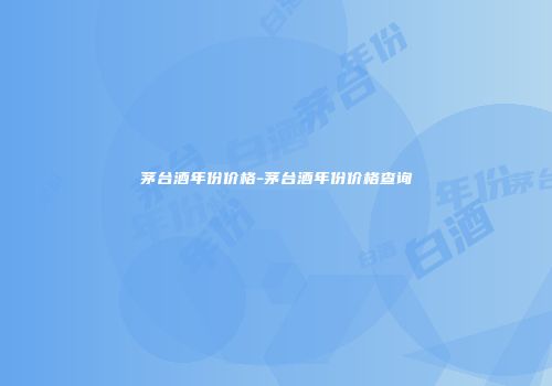 茅台酒年份价格-茅台酒年份价格查询