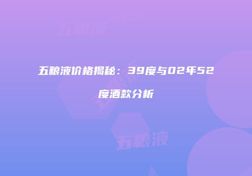 五粮液价格揭秘：39度与02年52度酒款分析