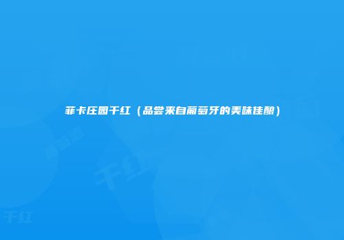 菲卡庄园干红（品尝来自葡萄牙的美味佳酿）