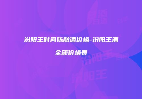 汾阳王时间陈酿酒价格-汾阳王酒全部价格表