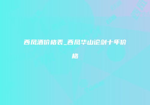 西凤酒价格表_西凤华山论剑十年价格