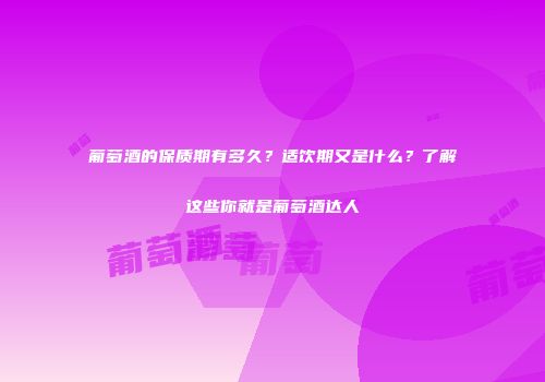 葡萄酒的保质期有多久？适饮期又是什么？了解这些你就是葡萄酒达人