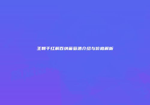 王朝干红解百纳葡萄酒介绍与价格解析