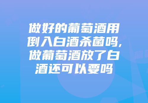 做好的葡萄酒用倒入白酒杀菌吗,做葡萄酒放了白酒还可以要吗