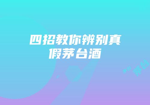 四招教你辨别真假茅台酒