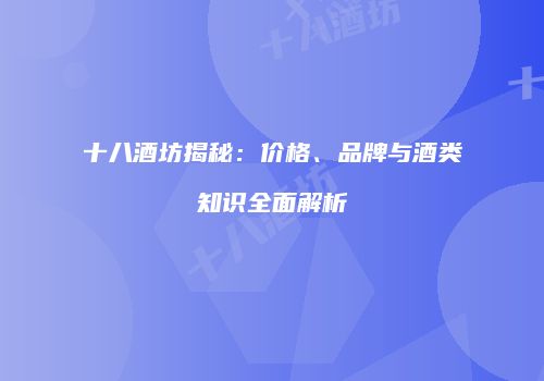 十八酒坊揭秘：价格、品牌与酒类知识全面解析