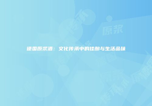 德国原浆酒：文化传承中的佳酿与生活品味
