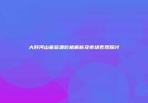 大好河山葡萄酒价格解析及市场表现探讨