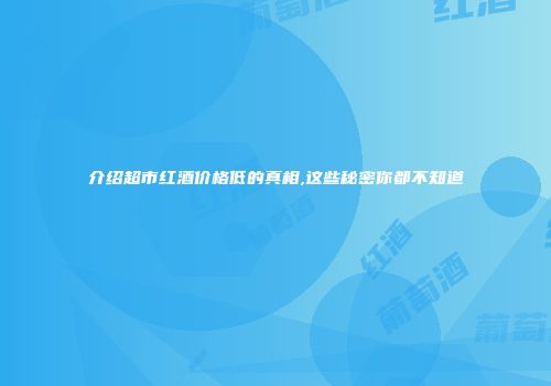 介绍超市红酒价格低的真相,这些秘密你都不知道