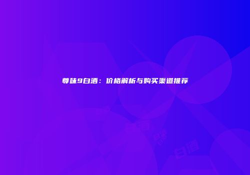 尊味9白酒：价格解析与购买渠道推荐