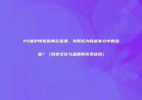 45度泸州老窖青花瓷酒，为何成为收藏家心中的珍品？（历史文化与品质的完美结合）