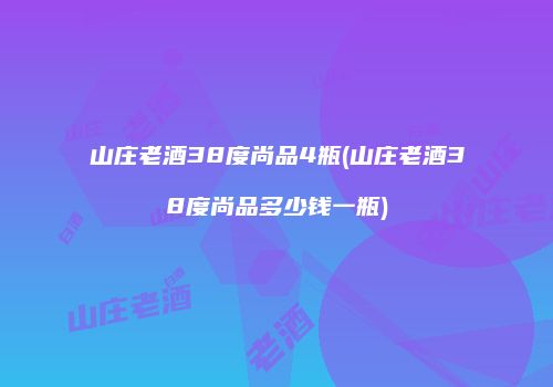 山庄老酒38度尚品4瓶(山庄老酒38度尚品多少钱一瓶)