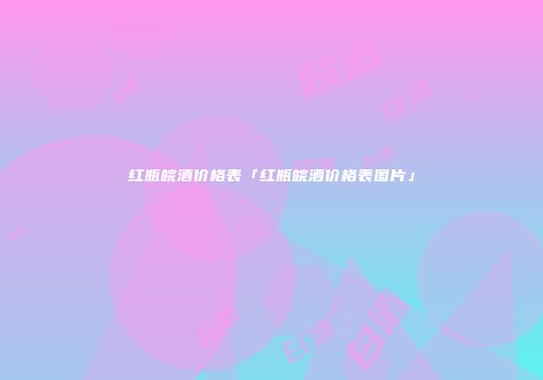 红瓶皖酒价格表「红瓶皖酒价格表图片」