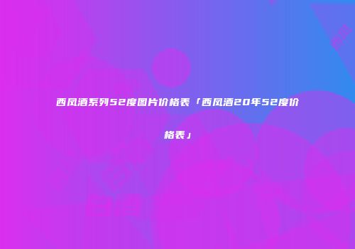 西凤酒系列52度图片价格表「西凤酒20年52度价格表」