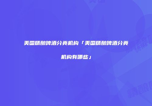 美国精酿啤酒分类机构「美国精酿啤酒分类机构有哪些」