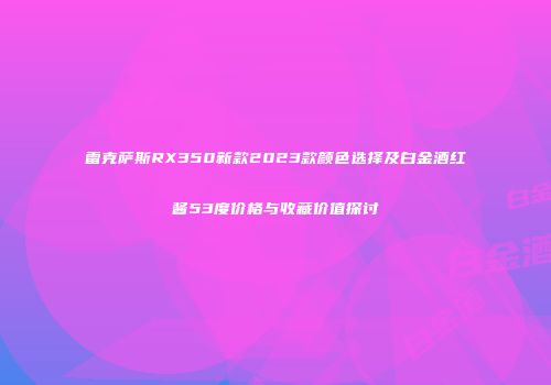 雷克萨斯RX350新款2023款颜色选择及白金酒红酱53度价格与收藏价值探讨