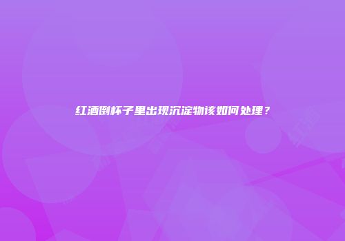 红酒倒杯子里出现沉淀物该如何处理？