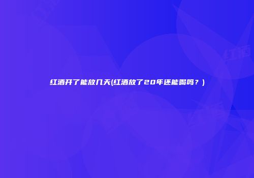 红酒开了能放几天(红酒放了20年还能喝吗？)