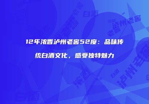 12年浓香泸州老窖52度：品味传统白酒文化，感受独特魅力