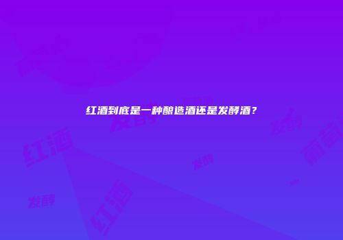 红酒到底是一种酿造酒还是发酵酒？