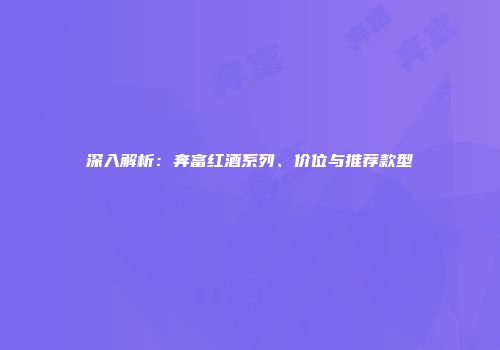 深入解析：奔富红酒系列、价位与推荐款型