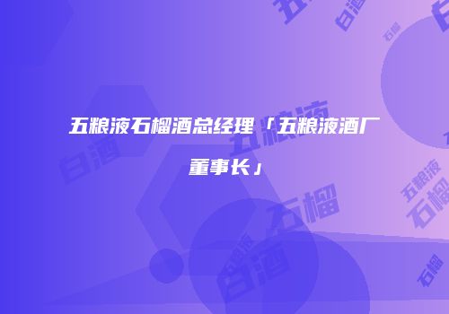 五粮液石榴酒总经理「五粮液酒厂董事长」