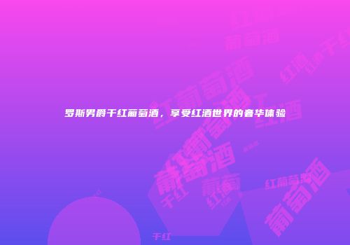 罗斯男爵干红葡萄酒，享受红酒世界的奢华体验