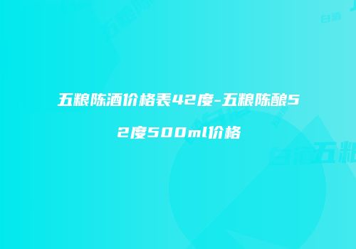 五粮陈酒价格表42度-五粮陈酿52度500ml价格