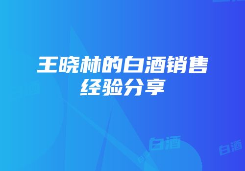 王晓林的白酒销售经验分享
