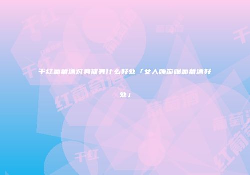 干红葡萄酒对身体有什么好处「女人睡前喝葡萄酒好处」