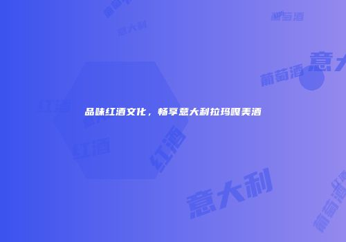 品味红酒文化，畅享意大利拉玛嘎美酒