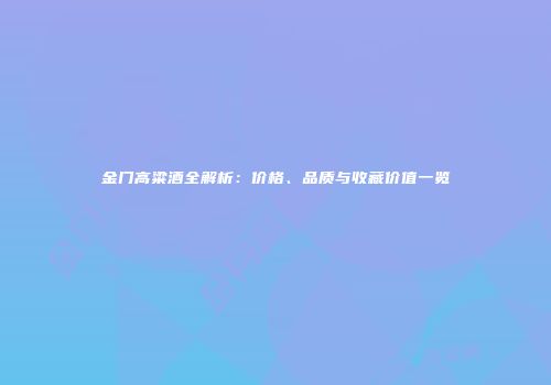 金门高粱酒全解析：价格、品质与收藏价值一览